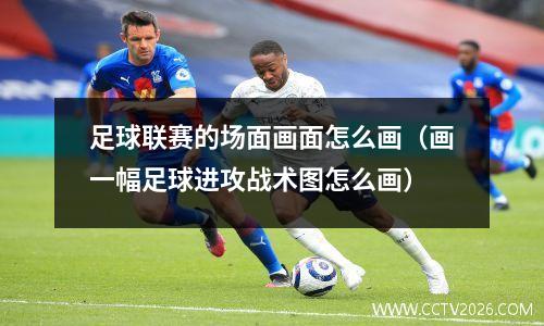 足球联赛的场面画面怎么画（画一幅足球进攻战术图怎么画）