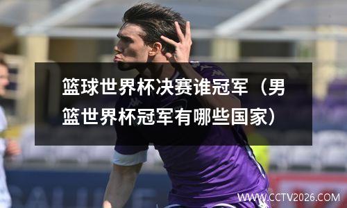 篮球世界杯决赛谁冠军（男篮世界杯冠军有哪些国家）