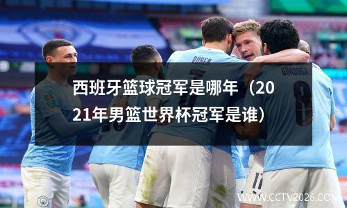 西班牙篮球冠军是哪年（2021年男篮世界杯冠军是谁）