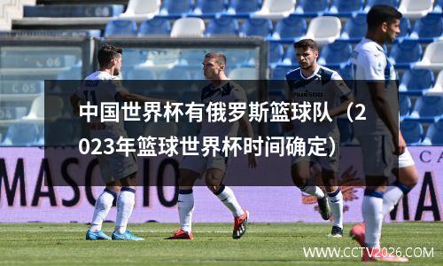 中国世界杯有俄罗斯篮球队（2023年篮球世界杯时间确定）