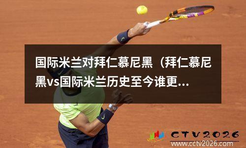 国际米兰对拜仁慕尼黑（拜仁慕尼黑vs国际米兰历史至今谁更辉煌）