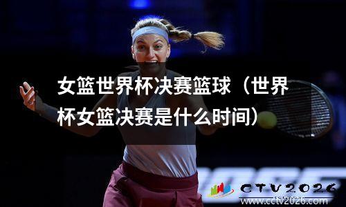 女篮世界杯决赛篮球（世界杯女篮决赛是什么时间）