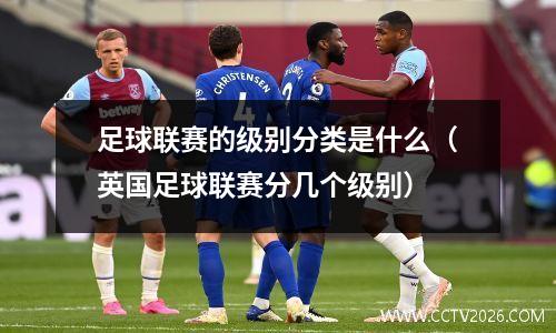 足球联赛的级别分类是什么（英国足球联赛分几个级别）