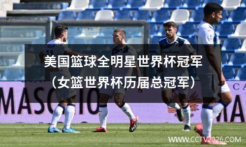 美国篮球全明星世界杯冠军（女篮世界杯历届总冠军）