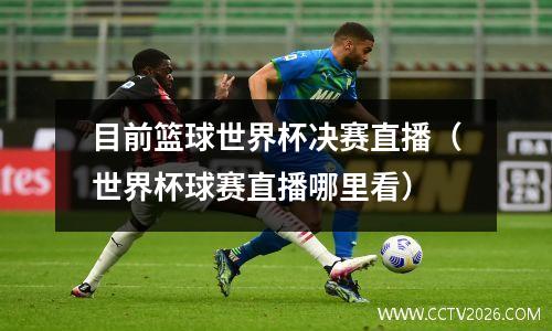 目前篮球世界杯决赛直播（世界杯球赛直播哪里看）