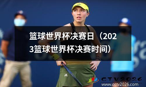 篮球世界杯决赛日（2023篮球世界杯决赛时间）