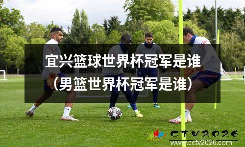 宜兴篮球世界杯冠军是谁（男篮世界杯冠军是谁）