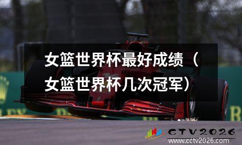 女篮世界杯最好成绩（女篮世界杯几次冠军）