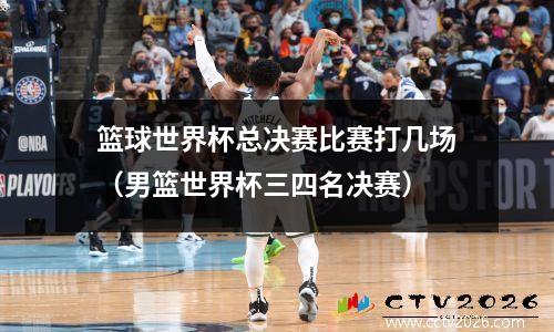 篮球世界杯总决赛比赛打几场（男篮世界杯三四名决赛）