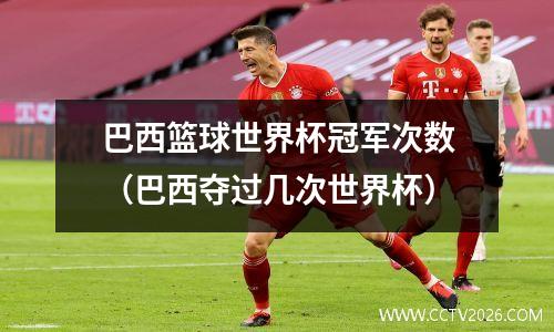巴西篮球世界杯冠军次数（巴西夺过几次世界杯）