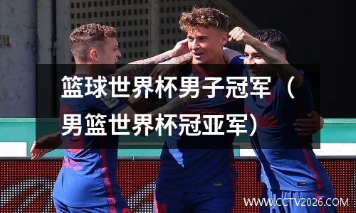 篮球世界杯男子冠军（男篮世界杯冠亚军）