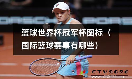 篮球世界杯冠军杯图标（国际篮球赛事有哪些）