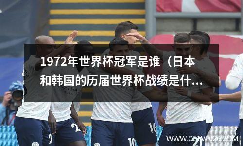 1972年世界杯冠军是谁（日本和韩国的历届世界杯战绩是什么样子的）