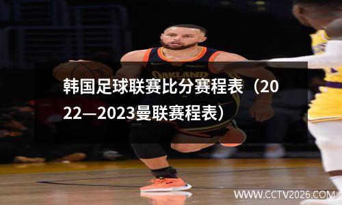 韩国足球联赛比分赛程表（2022—2023曼联赛程表）