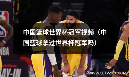 中国篮球世界杯冠军视频（中国篮球拿过世界杯冠军吗）