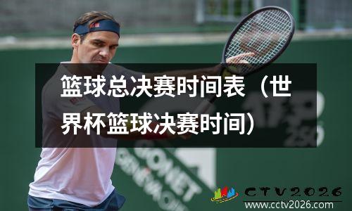 篮球总决赛时间表（世界杯篮球决赛时间）