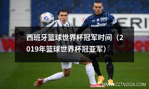 西班牙篮球世界杯冠军时间（2019年篮球世界杯冠亚军）