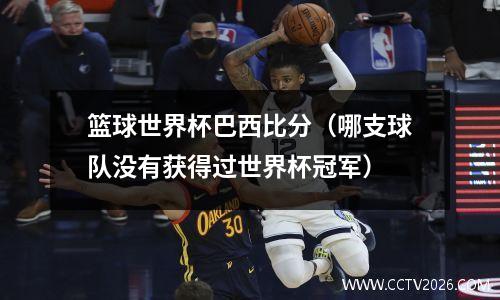 篮球世界杯巴西比分（哪支球队没有获得过世界杯冠军）