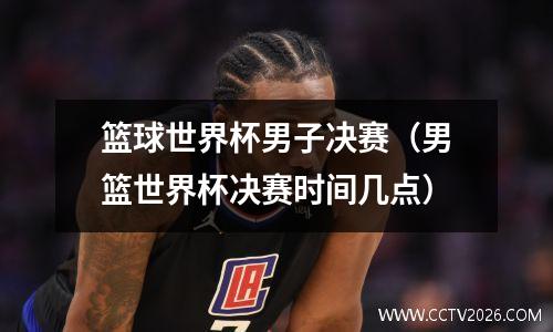 篮球世界杯男子决赛（男篮世界杯决赛时间几点）