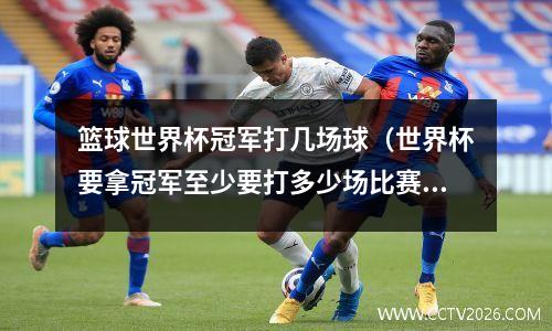 篮球世界杯冠军打几场球（世界杯要拿冠军至少要打多少场比赛）