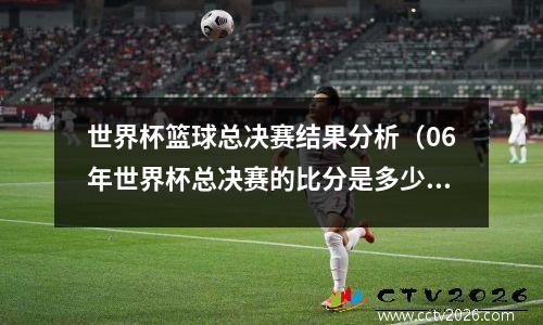 世界杯篮球总决赛结果分析（06年世界杯总决赛的比分是多少）