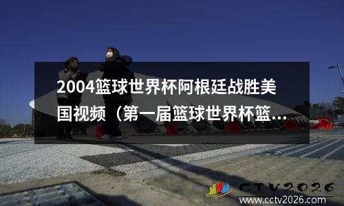 2004篮球世界杯阿根廷战胜美国视频（第一届篮球世界杯篮球赛是在哪个国家举行在哪举办）