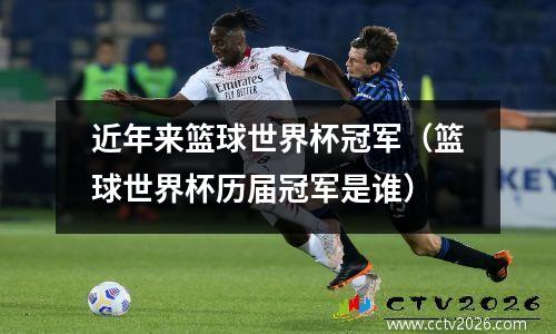 近年来篮球世界杯冠军（篮球世界杯历届冠军是谁）