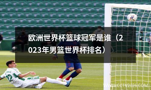 欧洲世界杯篮球冠军是谁（2023年男篮世界杯排名）