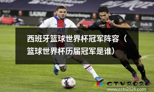 西班牙篮球世界杯冠军阵容（篮球世界杯历届冠军是谁）
