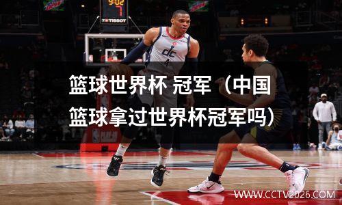 篮球世界杯 冠军（中国篮球拿过世界杯冠军吗）