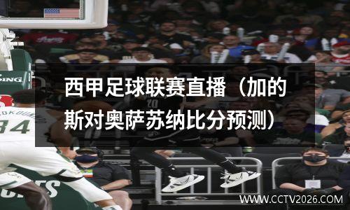 西甲足球联赛直播（加的斯对奥萨苏纳比分预测）