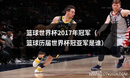 篮球世界杯2017年冠军（篮球历届世界杯冠亚军是谁）