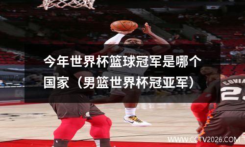 今年世界杯篮球冠军是哪个国家（男篮世界杯冠亚军）