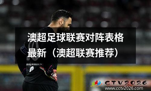 澳超足球联赛对阵表格最新（澳超联赛推荐）