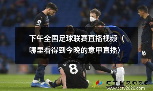 下午全国足球联赛直播视频（哪里看得到今晚的意甲直播）