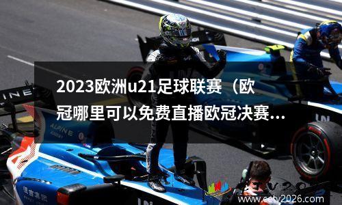 2023欧洲u21足球联赛（欧冠哪里可以免费直播欧冠决赛）