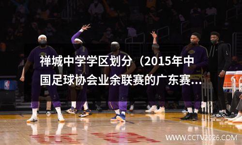 禅城中学学区划分（2015年中国足球协会业余联赛的广东赛区）