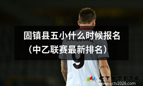 固镇县五小什么时候报名（中乙联赛最新排名）