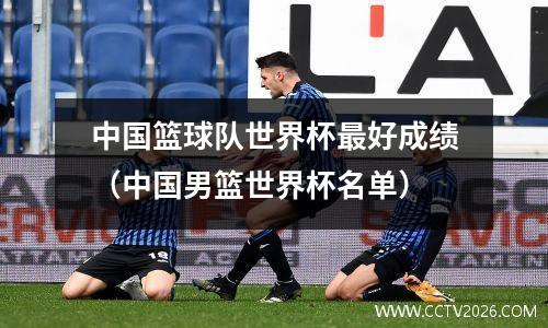 中国篮球队世界杯最好成绩（中国男篮世界杯名单）