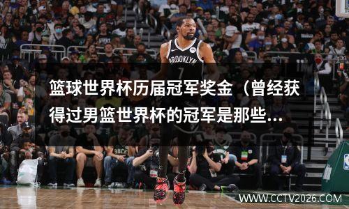 篮球世界杯历届冠军奖金（曾经获得过男篮世界杯的冠军是那些）