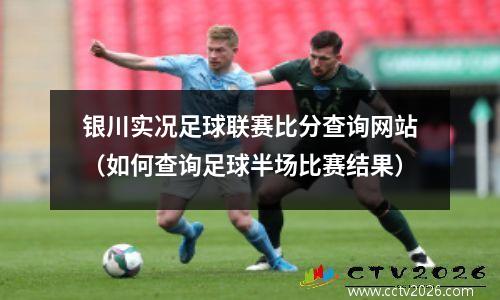 银川实况足球联赛比分查询网站（如何查询足球半场比赛结果）