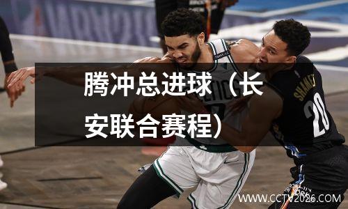 腾冲总进球（长安联合赛程）