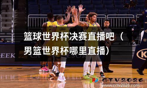 篮球世界杯决赛直播吧（男篮世界杯哪里直播）