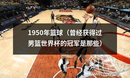 1950年篮球（曾经获得过男篮世界杯的冠军是那些）