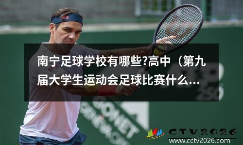 南宁足球学校有哪些?高中（第九届大学生运动会足球比赛什么时候开始）