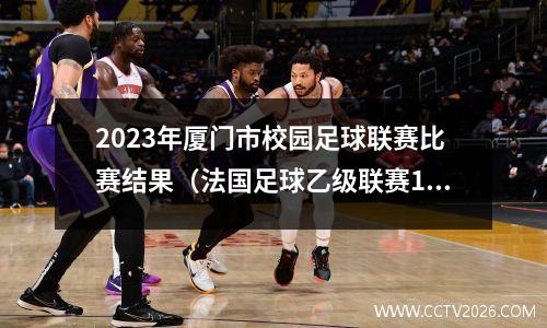 2023年厦门市校园足球联赛比赛结果（法国足球乙级联赛17号赛果）