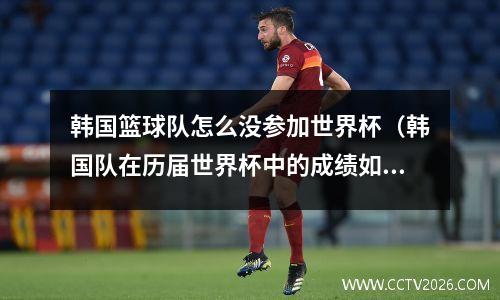 韩国篮球队怎么没参加世界杯（韩国队在历届世界杯中的成绩如何）