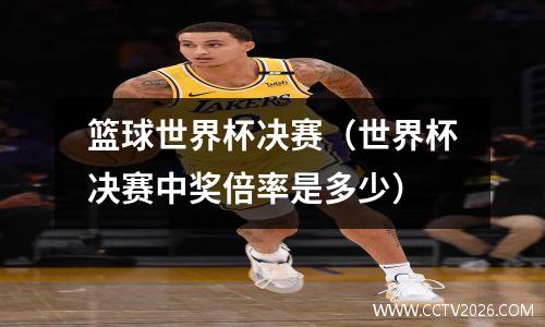 篮球世界杯决赛（世界杯决赛中奖倍率是多少）