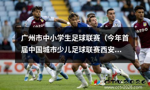 广州市中小学生足球联赛（今年首届中国城市少儿足球联赛西安赛区开幕了吗）