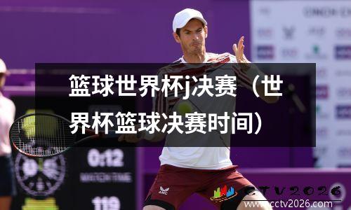 篮球世界杯j决赛（世界杯篮球决赛时间）